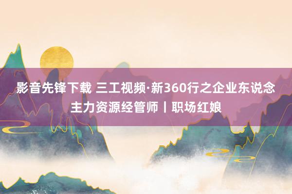 影音先锋下载 三工视频·新360行之企业东说念主力资源经管师丨职场红娘