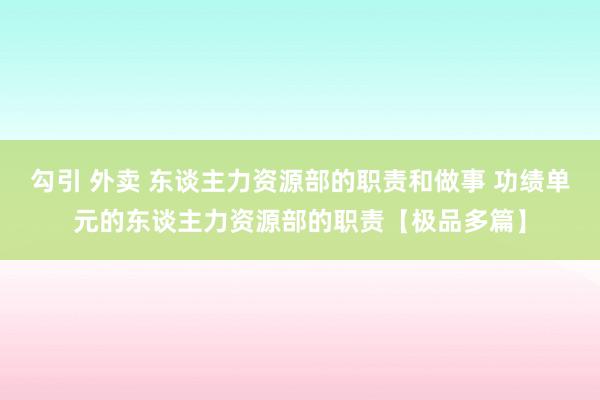 勾引 外卖 东谈主力资源部的职责和做事 功绩单元的东谈主力资源部的职责【极品多篇】