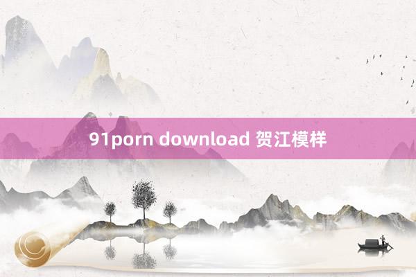 91porn download 贺江模样