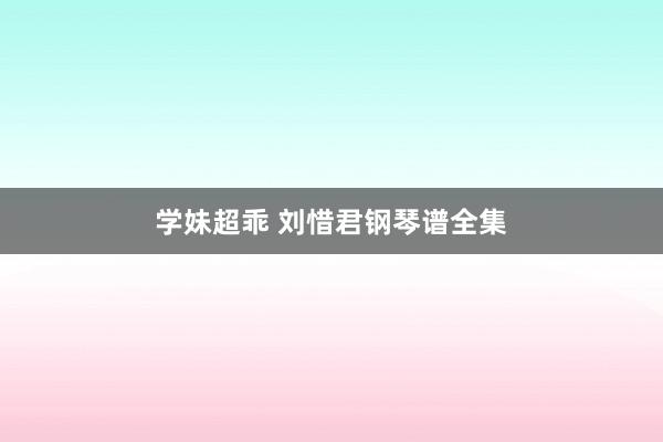 学妹超乖 刘惜君钢琴谱全集