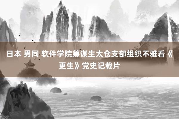 日本 男同 软件学院筹谋生太仓支部组织不雅看《更生》党史记载片