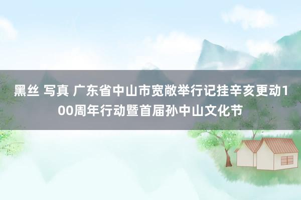 黑丝 写真 广东省中山市宽敞举行记挂辛亥更动100周年行动暨首届孙中山文化节