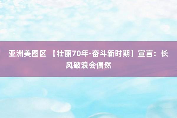 亚洲美图区 【壮丽70年·奋斗新时期】宣言：长风破浪会偶然