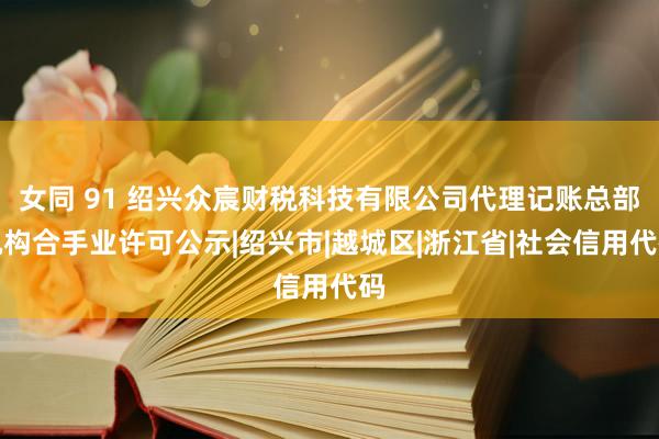 女同 91 绍兴众宸财税科技有限公司代理记账总部机构合手业许可公示|绍兴市|越城区|浙江省|社会信用代码