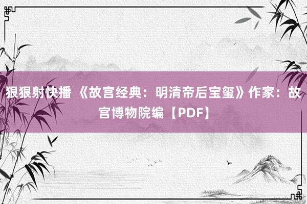 狠狠射快播 《故宫经典：明清帝后宝玺》作家：故宫博物院编【PDF】