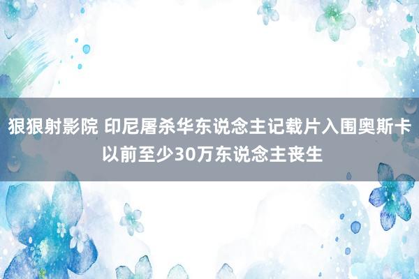 狠狠射影院 印尼屠杀华东说念主记载片入围奥斯卡 以前至少30万东说念主丧生